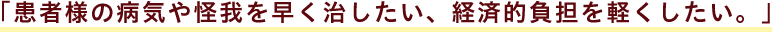 「患者様の病気や怪我を早く治したい、経済的負担を軽くしたい。」