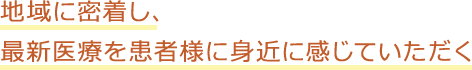 地域に密着し、最新医療を患者様に身近に感じていただく
